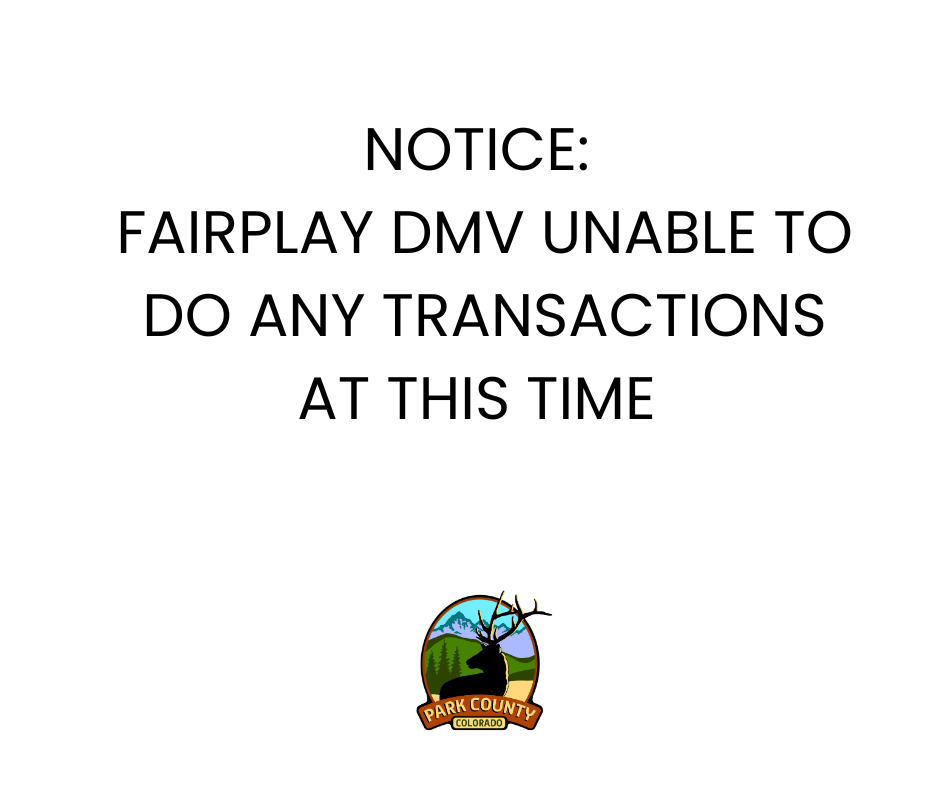 NOTICE FAIRPLAY DMV UNABLE TO DO ANY TRANSACTIONS AT THIS TIME 